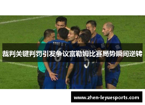 裁判关键判罚引发争议富勒姆比赛局势瞬间逆转