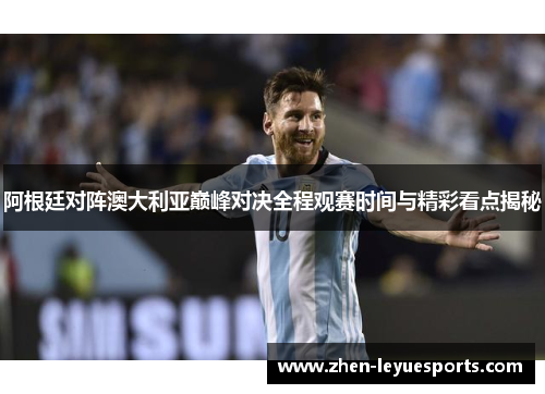 阿根廷对阵澳大利亚巅峰对决全程观赛时间与精彩看点揭秘