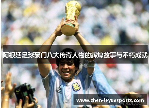 阿根廷足球豪门八大传奇人物的辉煌故事与不朽成就 阿根廷足球豪门八大传奇人物的辉煌故事与不朽成就