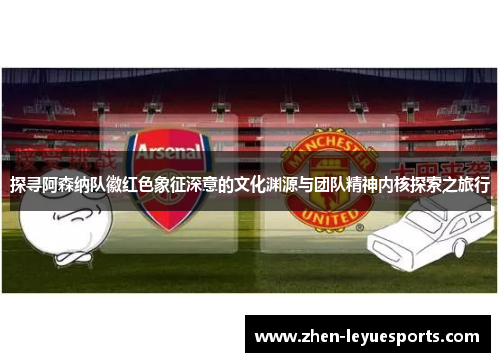 探寻阿森纳队徽红色象征深意的文化渊源与团队精神内核探索之旅行