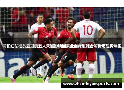 浦和红钻征战亚冠的五大关键影响因素全面深度综合解析与趋势展望