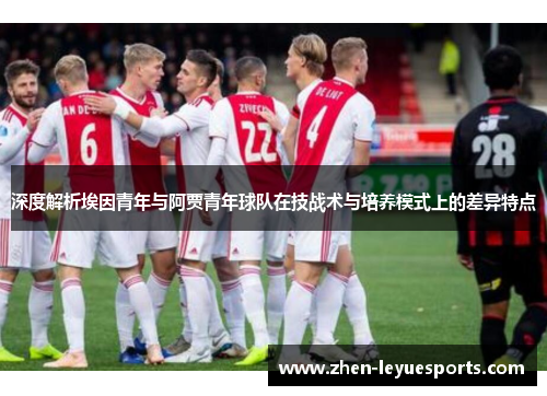 深度解析埃因青年与阿贾青年球队在技战术与培养模式上的差异特点