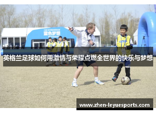 英格兰足球如何用激情与荣耀点燃全世界的快乐与梦想