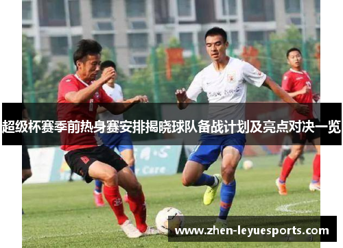 超级杯赛季前热身赛安排揭晓球队备战计划及亮点对决一览