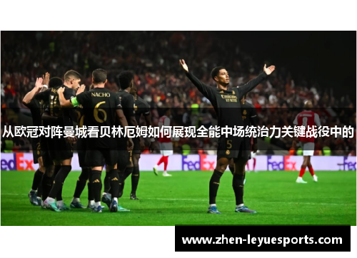 从欧冠对阵曼城看贝林厄姆如何展现全能中场统治力关键战役中的