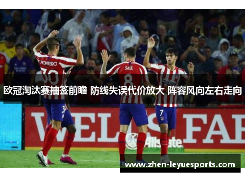 欧冠淘汰赛抽签前瞻 防线失误代价放大 阵容风向左右走向