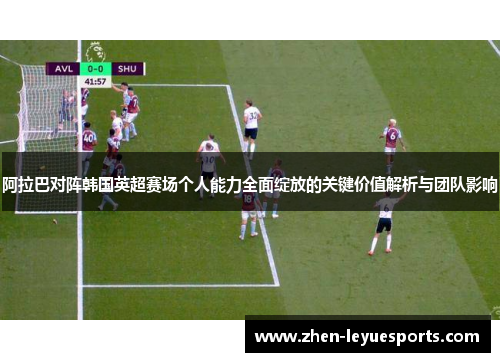 阿拉巴对阵韩国英超赛场个人能力全面绽放的关键价值解析与团队影响