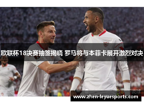 欧联杯18决赛抽签揭晓 罗马将与本菲卡展开激烈对决