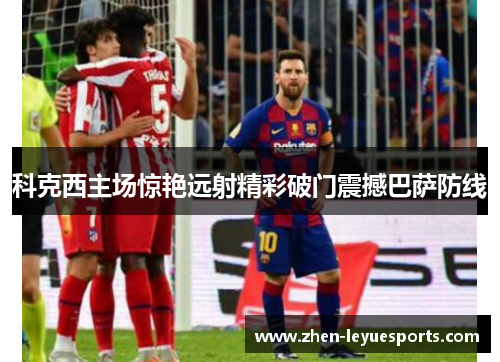 科克西主场惊艳远射精彩破门震撼巴萨防线