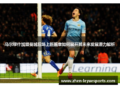 马尔穆什加盟曼城后场上新篇章如何展开其未来发展潜力解析