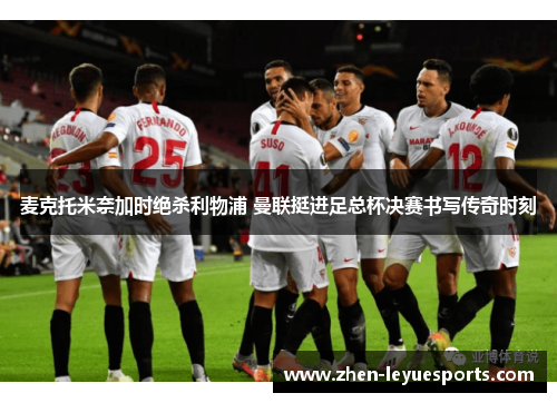 麦克托米奈加时绝杀利物浦 曼联挺进足总杯决赛书写传奇时刻